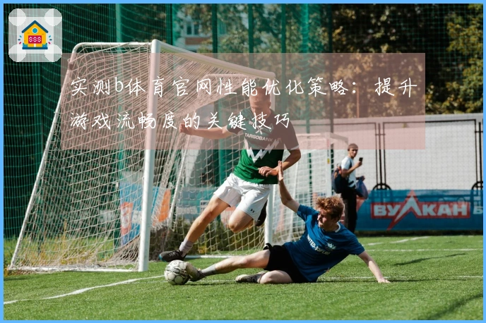 实测b体育官网性能优化策略:提升游戏流畅度的关键技巧