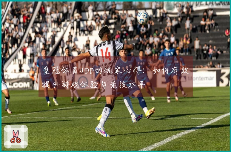 皇冠体育app的玩家心得：如何有效提升游戏体验与竞技水平