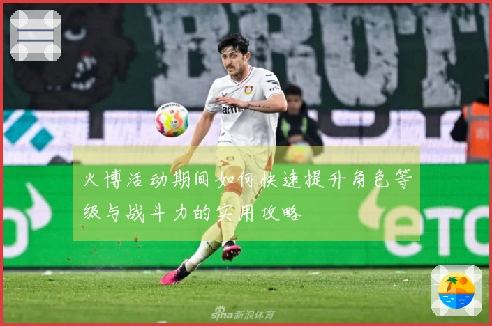 火博活动期间如何快速提升角色等级与战斗力的实用攻略