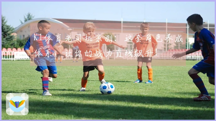 K1体育老司机亲测：这套角色养成体系，让你的战力直线飙升！
