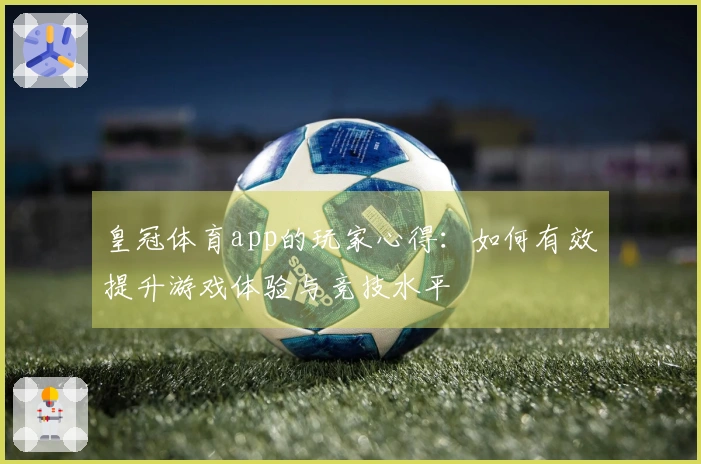 皇冠体育app的玩家心得：如何有效提升游戏体验与竞技水平