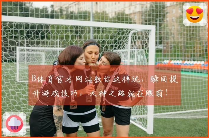 B体育官方网站教你这样玩，瞬间提升游戏技巧，大神之路就在眼前！