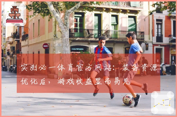 实测必一体育官方网站：装备资源优化后，游戏收益显而易见
