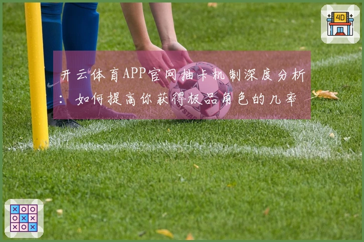 开云体育APP官网抽卡机制深度分析：如何提高你获得极品角色的几率