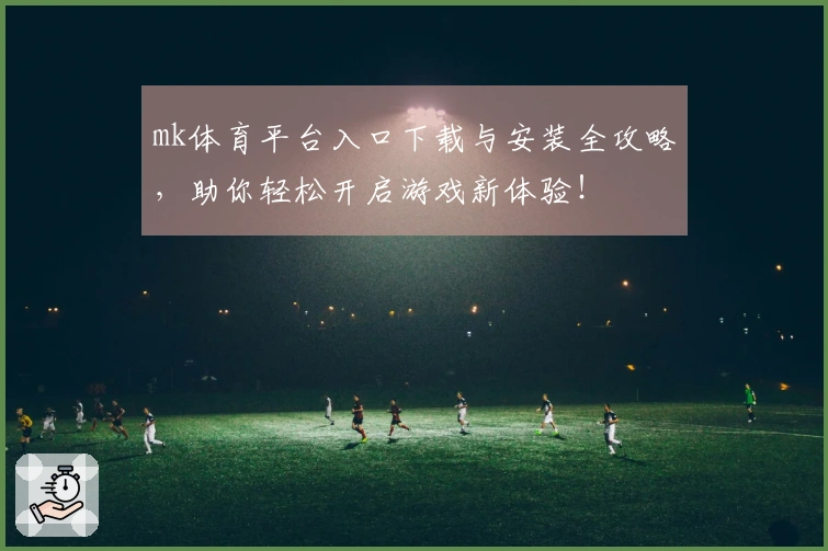 mk体育平台入口下载与安装全攻略，助你轻松开启游戏新体验！