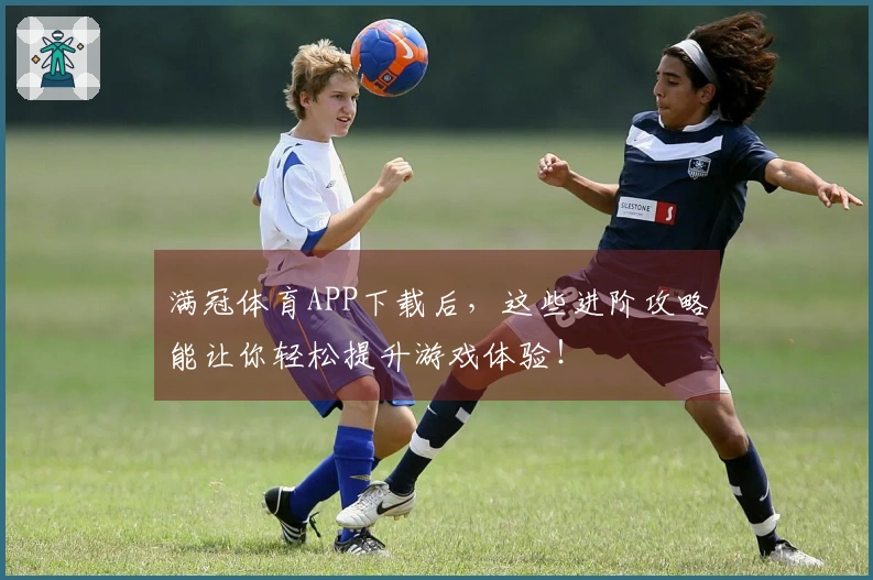满冠体育APP下载后，这些进阶攻略能让你轻松提升游戏体验！