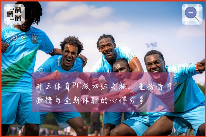 开云体育PC版回归之旅：重拾昔日激情与全新体验的心得分享