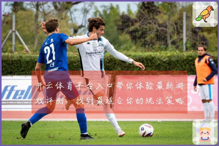 开云体育平台入口带你体验最新游戏评测，找到最适合你的玩法策略
