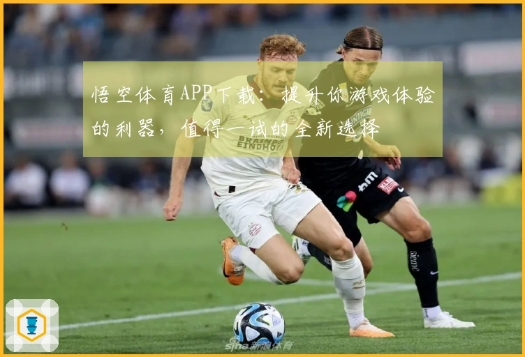 悟空体育APP下载：提升你游戏体验的利器，值得一试的全新选择