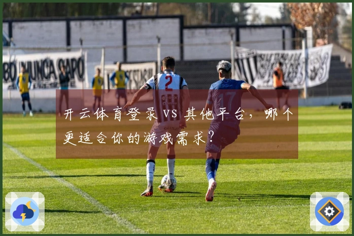 开云体育登录 vs 其他平台，哪个更适合你的游戏需求？