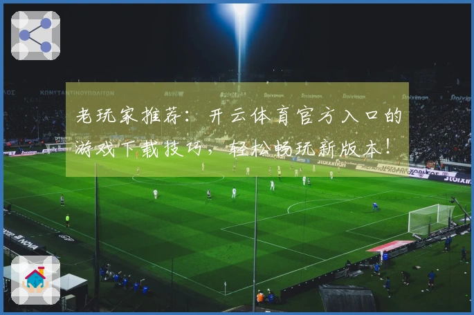 老玩家推荐：开云体育官方入口的游戏下载技巧，轻松畅玩新版本！