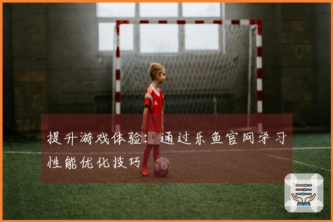 提升游戏体验：通过乐鱼官网学习性能优化技巧