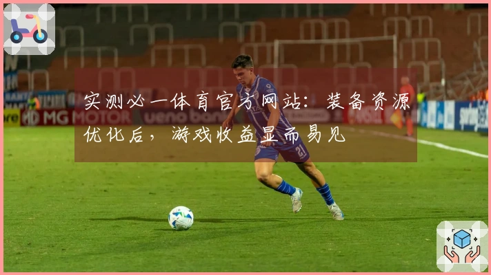 实测必一体育官方网站：装备资源优化后，游戏收益显而易见