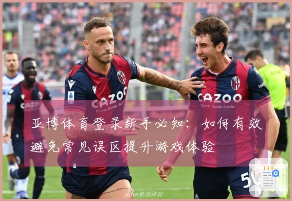 亚博体育登录新手必知：如何有效避免常见误区提升游戏体验