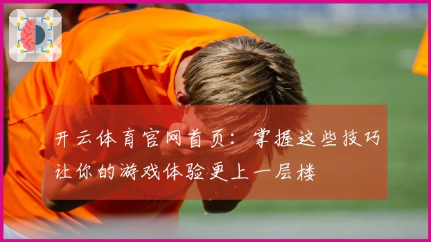 开云体育官网首页：掌握这些技巧让你的游戏体验更上一层楼