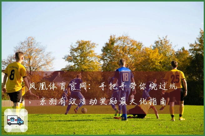 凤凰体育官网：手把手带你绕过坑，亲测有效活动奖励最大化指南