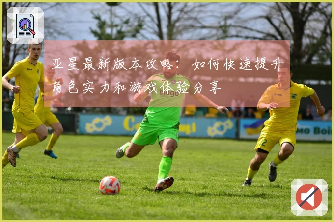 亚星最新版本攻略：如何快速提升角色实力和游戏体验分享