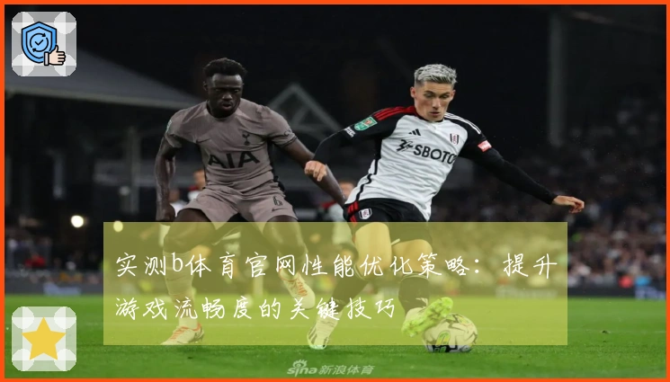 实测b体育官网性能优化策略：提升游戏流畅度的关键技巧