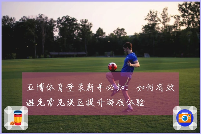 亚博体育登录新手必知：如何有效避免常见误区提升游戏体验