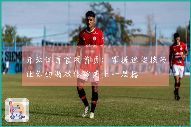 开云体育官网首页：掌握这些技巧让你的游戏体验更上一层楼