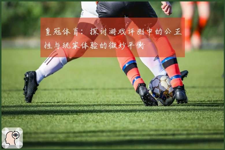 皇冠体育：探讨游戏评测中的公正性与玩家体验的微妙平衡