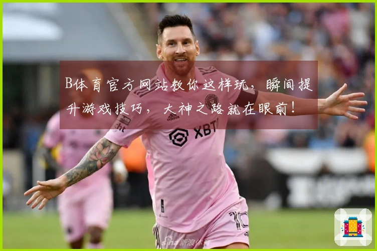B体育官方网站教你这样玩，瞬间提升游戏技巧，大神之路就在眼前！
