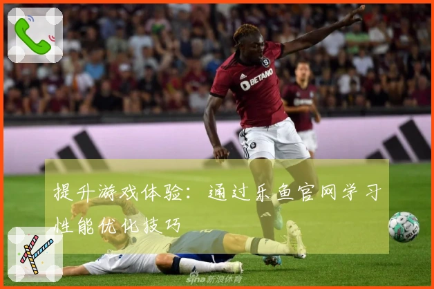 提升游戏体验：通过乐鱼官网学习性能优化技巧