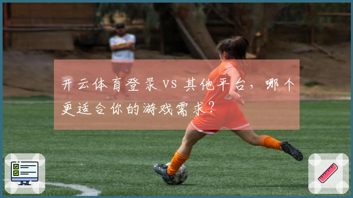 开云体育登录 vs 其他平台，哪个更适合你的游戏需求？