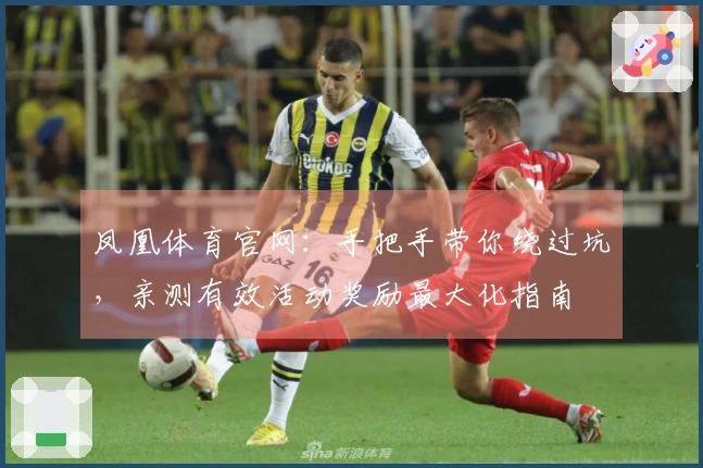 凤凰体育官网：手把手带你绕过坑，亲测有效活动奖励最大化指南