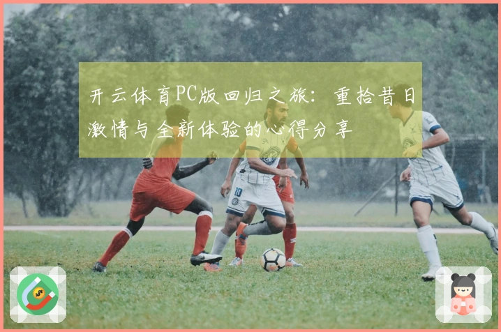 开云体育PC版回归之旅：重拾昔日激情与全新体验的心得分享
