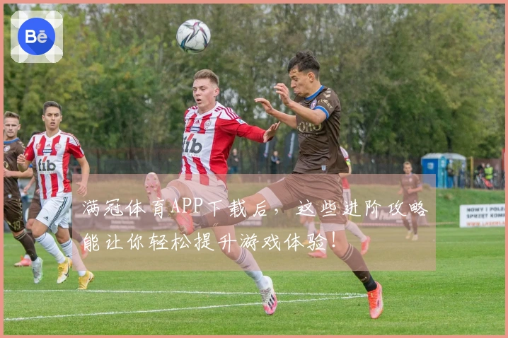 满冠体育APP下载后，这些进阶攻略能让你轻松提升游戏体验！